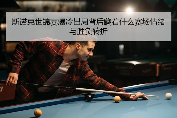斯诺克世锦赛爆冷出局背后藏着什么赛场情绪与胜负转折